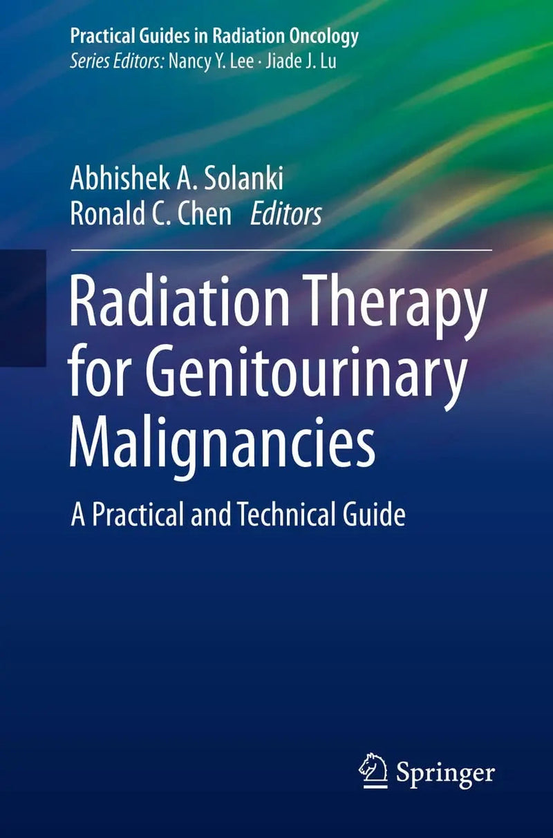 Radiation Therapy for Genitourinary Malignancies A Practical and Technical Guide by Abhishek A. Solanki