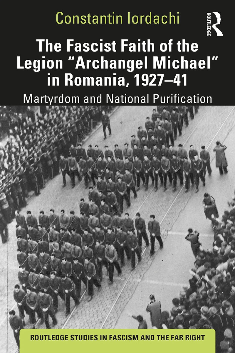The Fascist Faith of the Legion "Archangel Michael" in Romania, 1927-1941 Martyrdom and National Purification by Constantin Iordachi