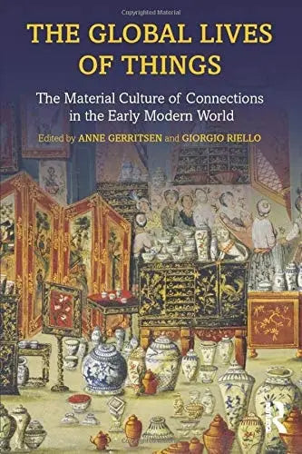 The Global Lives of Things The Material Culture of Connections in the Early Modern World by Anne Gerritsen