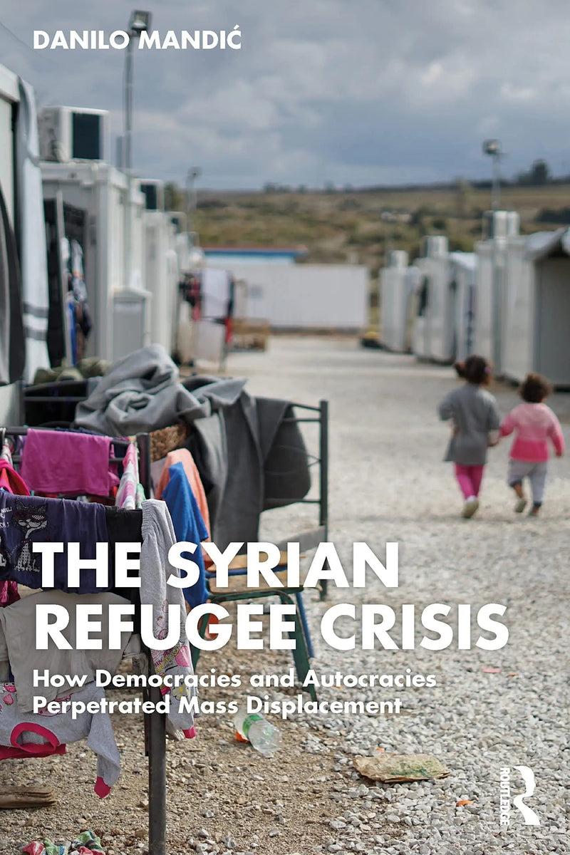 The Syrian Refugee Crisis How Democracies and Autocracies Perpetuated Mass Displacement by Danilo Mandić