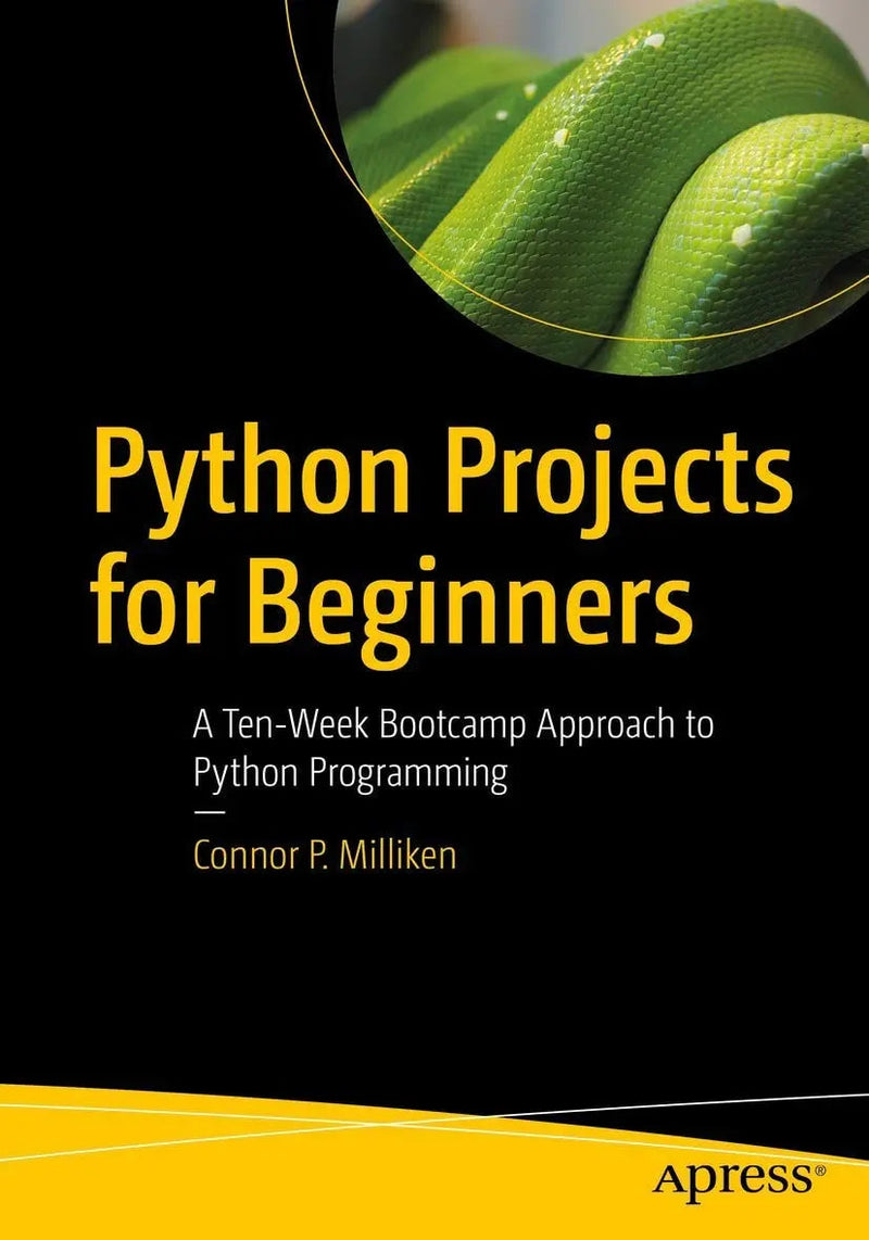 Python Projects for Beginners A Ten-Week Bootcamp Approach to Python Programming by Connor P. Milliken