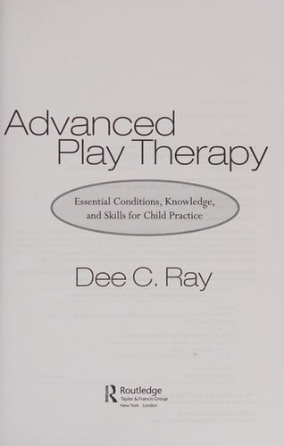 Advanced Play Therapy Essential Conditions, Knowledge, and Skills for Child Practice by Dee C. Ray