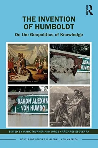 The Invention of Humboldt On the Geopolitics of Knowledge by Mark Thurner