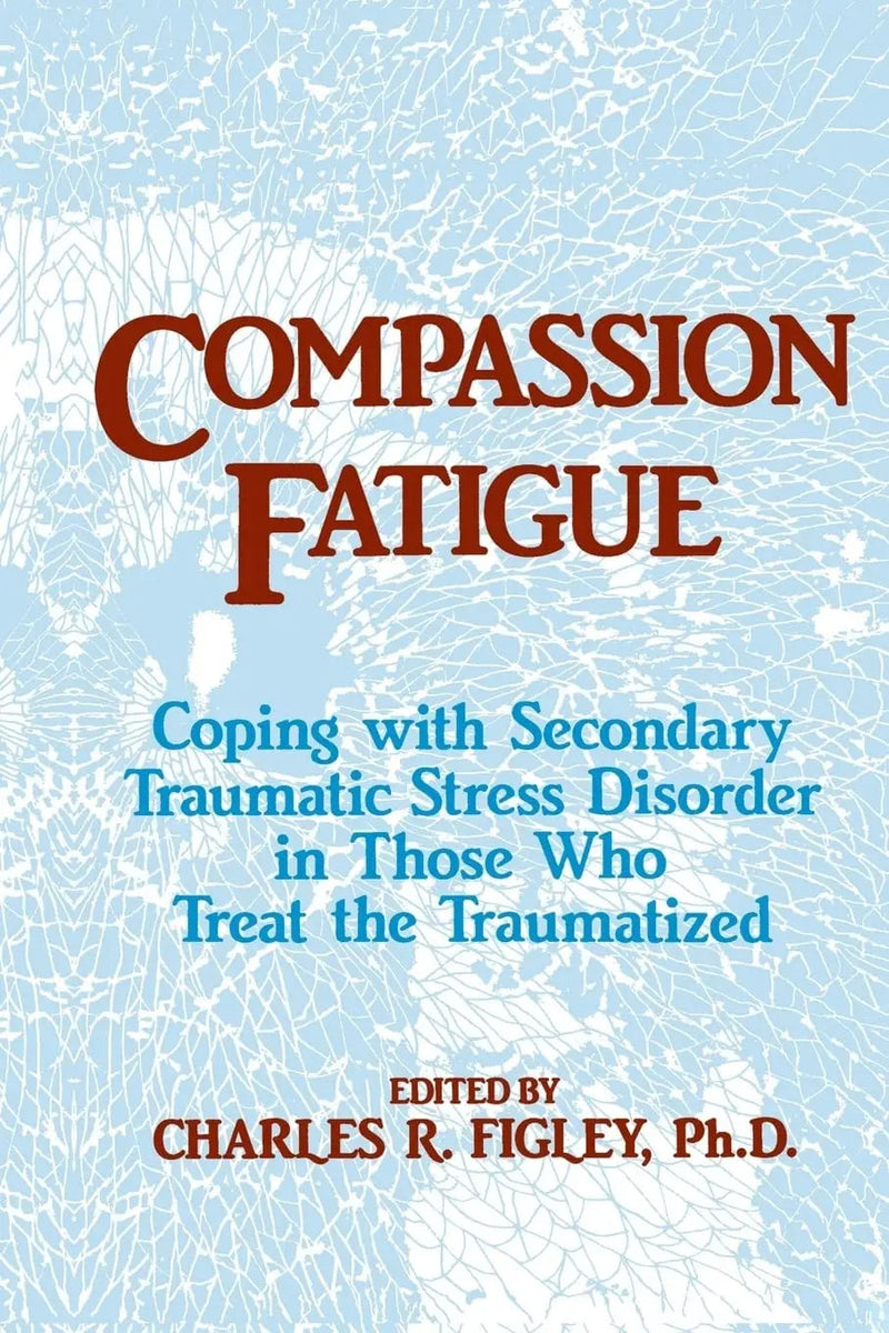 Compassion Fatigue Coping with Secondary Traumatic Stress Disorder in Those Who Treat the Traumatized by Charles R. Figley