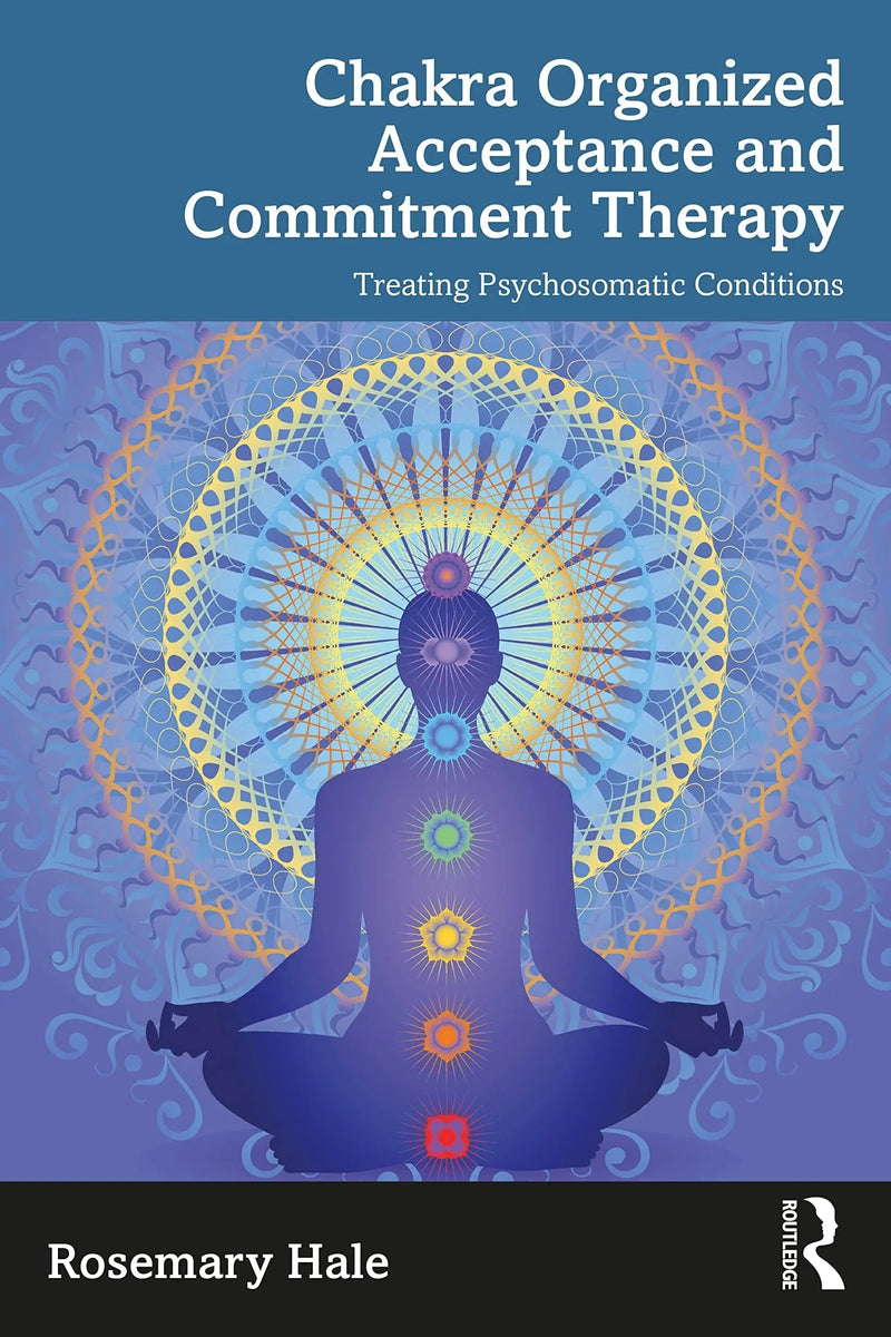 Chakra Organized Acceptance and Commitment Therapy Treating Psychosomatic Conditions by Rosemary Hale