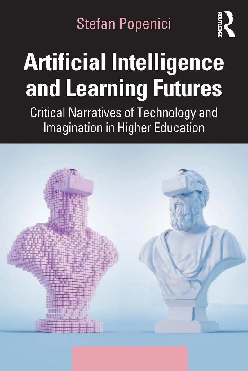 Artificial Intelligence and Learning Futures Critical Narratives of Technology and Imagination in Higher Education by Stefan Popenici