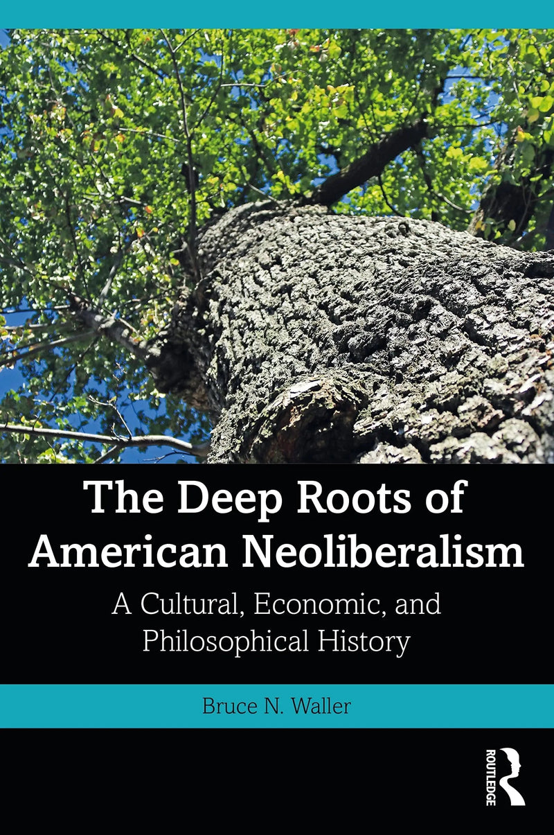 The Deep Roots of American Neoliberalism A Cultural, Economic, and Philosophical History by Bruce N. Waller