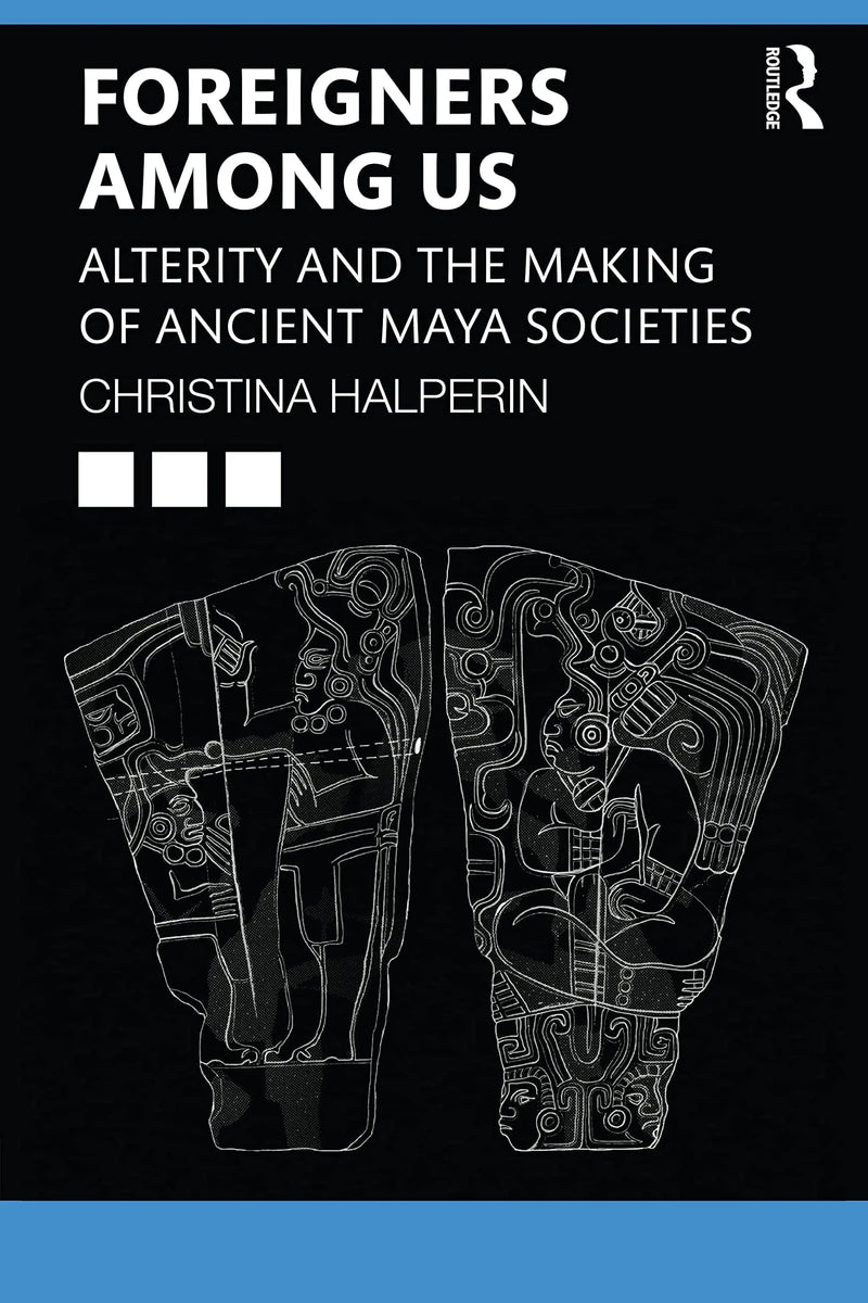 Foreigners Among Us Alterity and the Making of Ancient Maya Societies by Christina T. Halperin