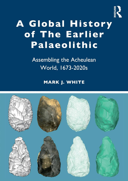 A Global History of the Earlier Palaeolithic Assembling the Acheulean World, 1673-2020s by Mark White