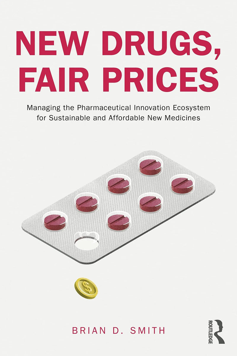 New Drugs, Fair Prices Managing the Pharmaceutical Innovation Ecosystem for Sustainable and Affordable New Medicines by Brian D. Smith
