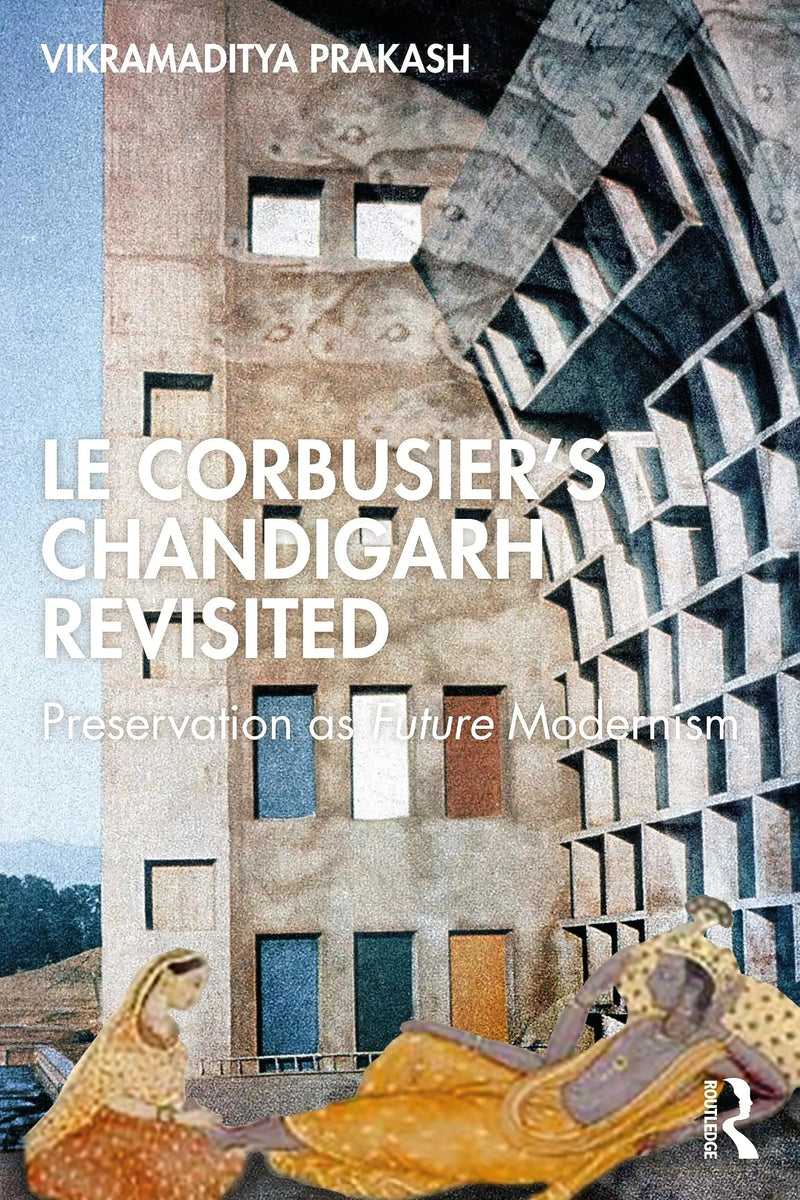 Le Corbusier's Chandigarh Revisited Preservation as Future Modernism by Vikramaditya Prakash