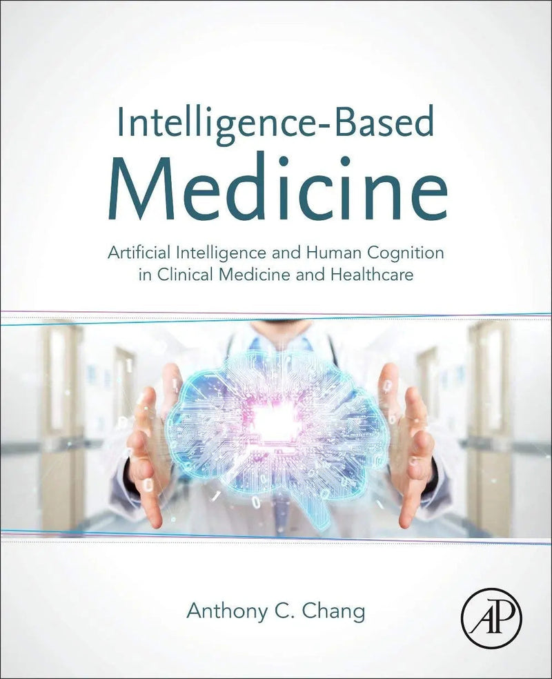 Intelligence-Based Medicine Artificial Intelligence and Human Cognition in Clinical Medicine and Healthcare by Anthony C. Chang