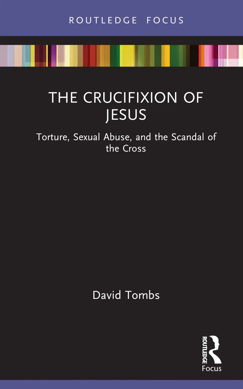 The Crucifixion of Jesus Torture, Sexual Abuse, and the Scandal of the Cross by David Tombs