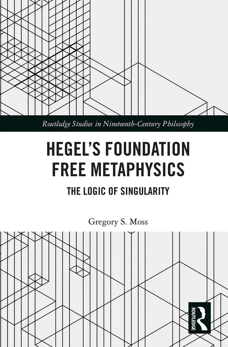 Hegel's Foundation Free Metaphysics The Logic of Singularity by Gregory S. Moss