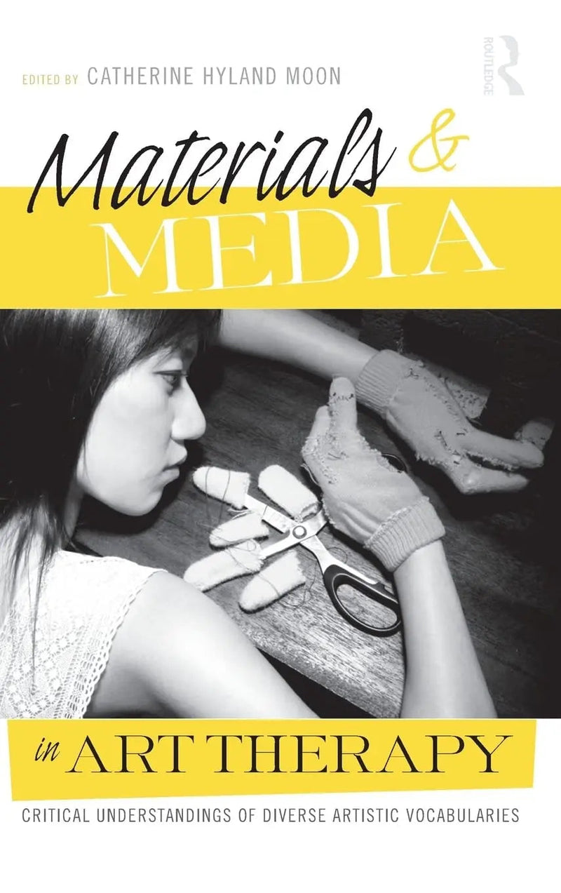 Materials & Media in Art Therapy Critical Understandings of Diverse Artistic Vocabularies by Catherine Hyland Moon