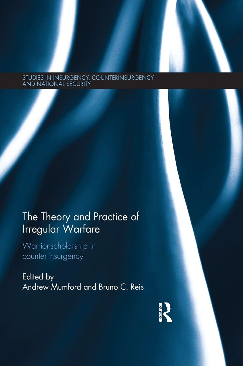 The Theory and Practice of Irregular Warfare Warrior-Scholarship in Counter-Insurgency by Andrew Mumford
