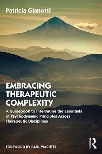 Embracing Therapeutic Complexity A Guidbook to Integrating the Essentials of Psychodynamic Principles Across Therapeutic Disciplines by Patricia Gianotti