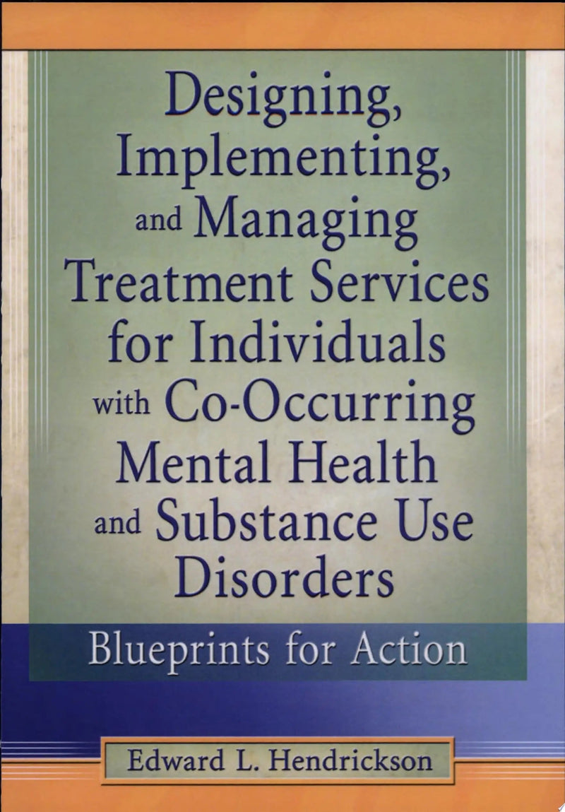 Designing, Implementing, and Managing Treatment Services for Individuals with Co-occurring Mental Health and Substance Use Disorders Blueprints for Action by Edward L. Hendrickson