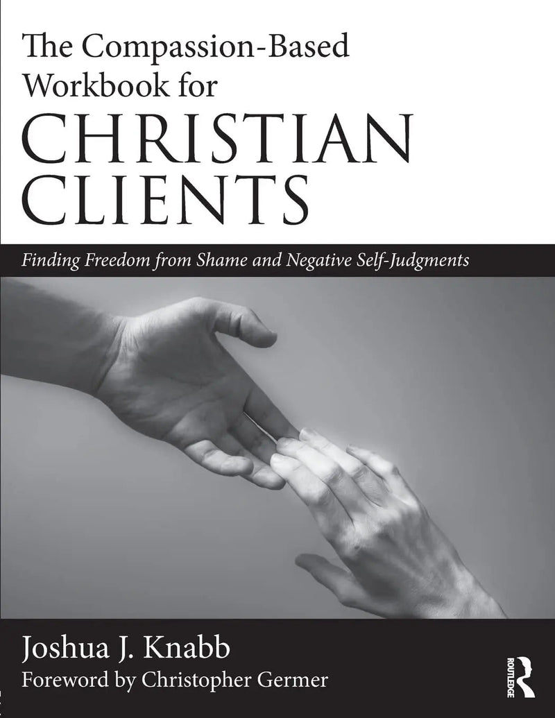 The Compassion-Based Workbook for Christian Clients Finding Freedom from Shame and Negative Self-Judgments by Joshua J. Knabb