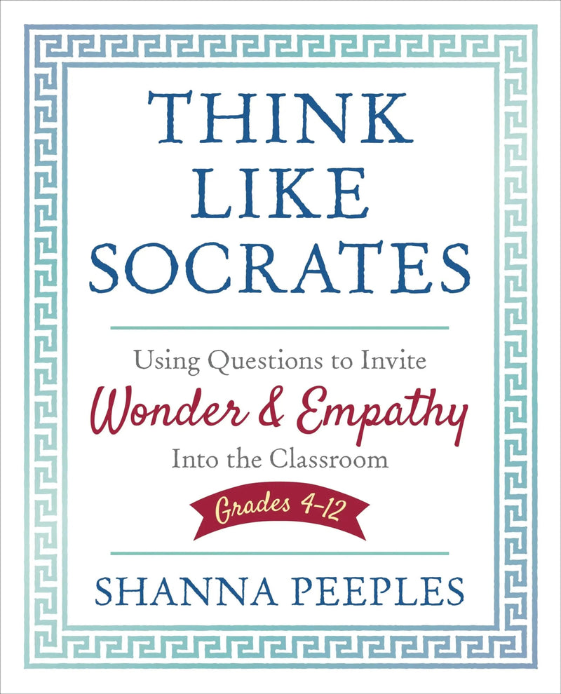 Think Like Socrates Using Questions to Invite Wonder and Empathy Into the Classroom, Grades 4-12 by Shanna Peeples