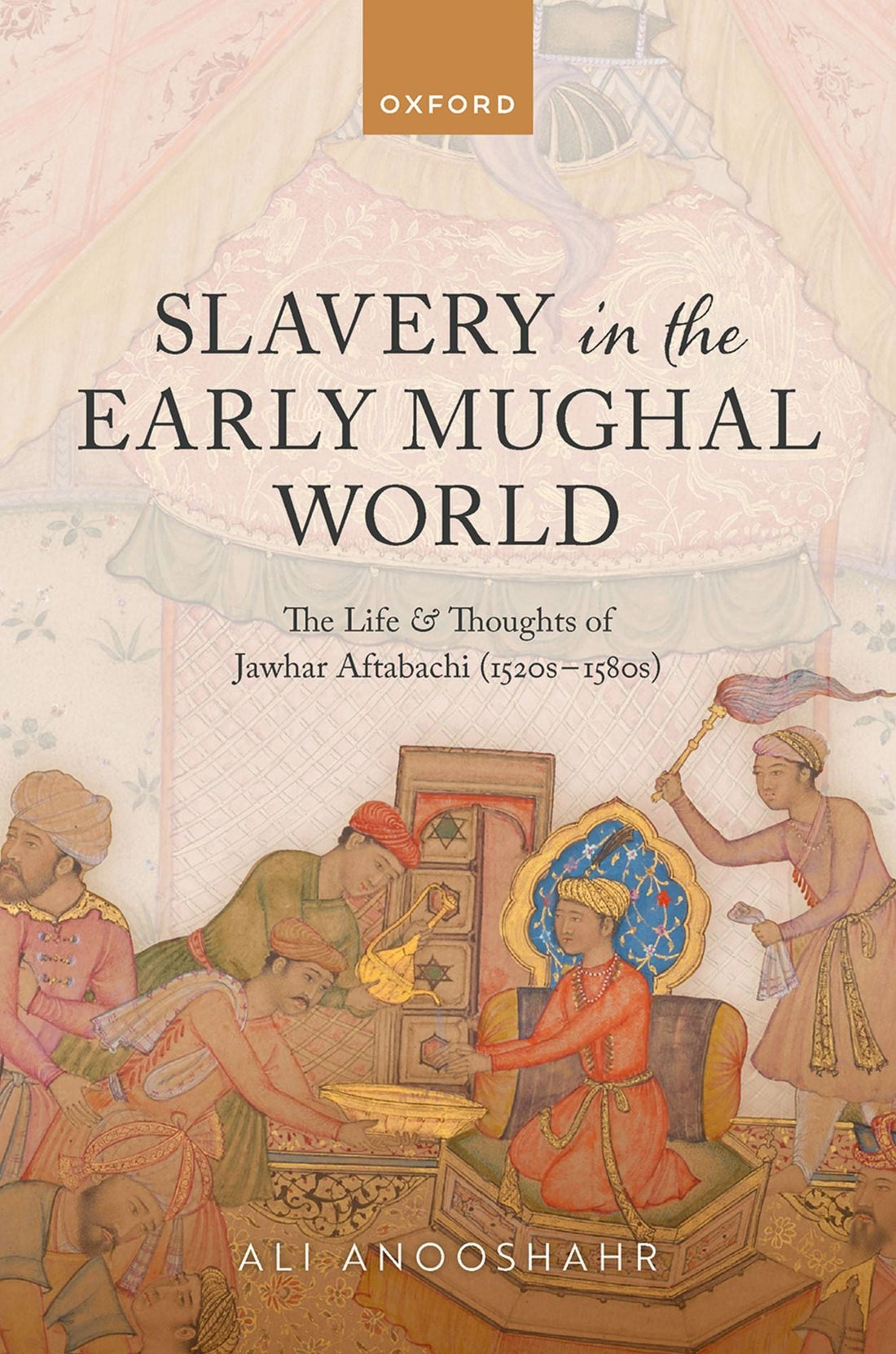 Slavery in the Early Mughal World: The Life and Thoughts of Jawhar Aftabachi (1520s-1580s)