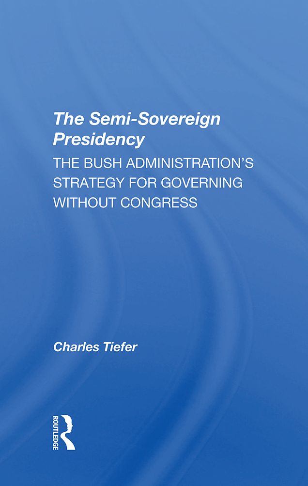 The Semisovereign Presidency: The Bush Administration's Strategy For Governing Without Congress