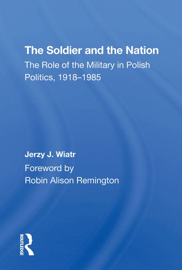 The Soldier And The Nation: The Role Of The Military In Polish Politics, 19181985