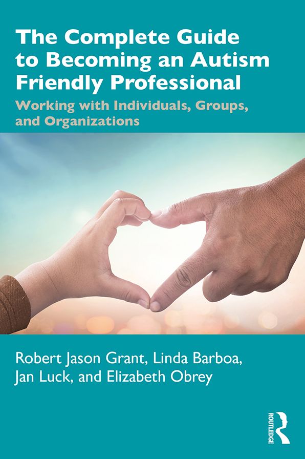 The Complete Guide to Becoming an Autism Friendly Professional: Working with Individuals, Groups, and Organizations