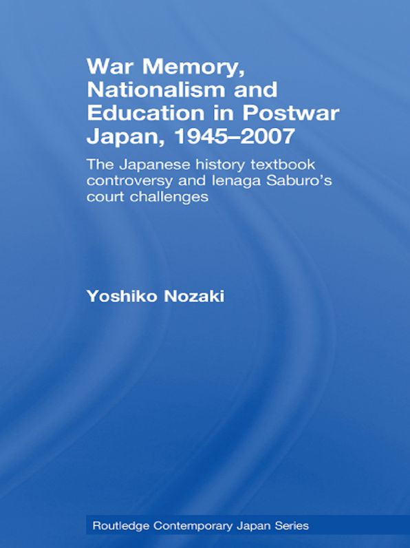 War Memory, Nationalism and Education in Postwar Japan: The Japanese History Textbook Controversy and Ienaga Saburo's Court Challenges