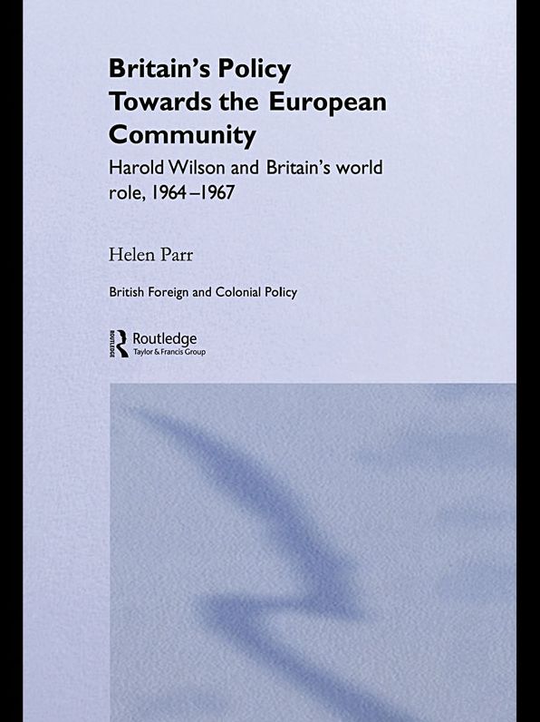 Britain's Policy Towards the European Community: Harold Wilson and Britain's World Role, 1964-1967