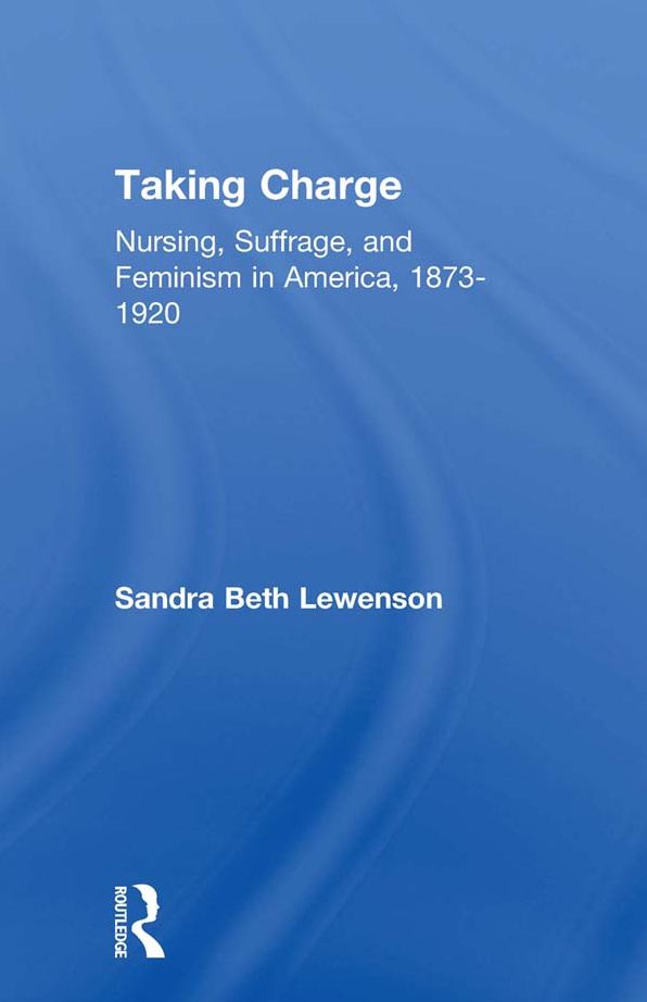 Taking Charge: Nursing, Suffrage, and Feminism in America, 1873-1920