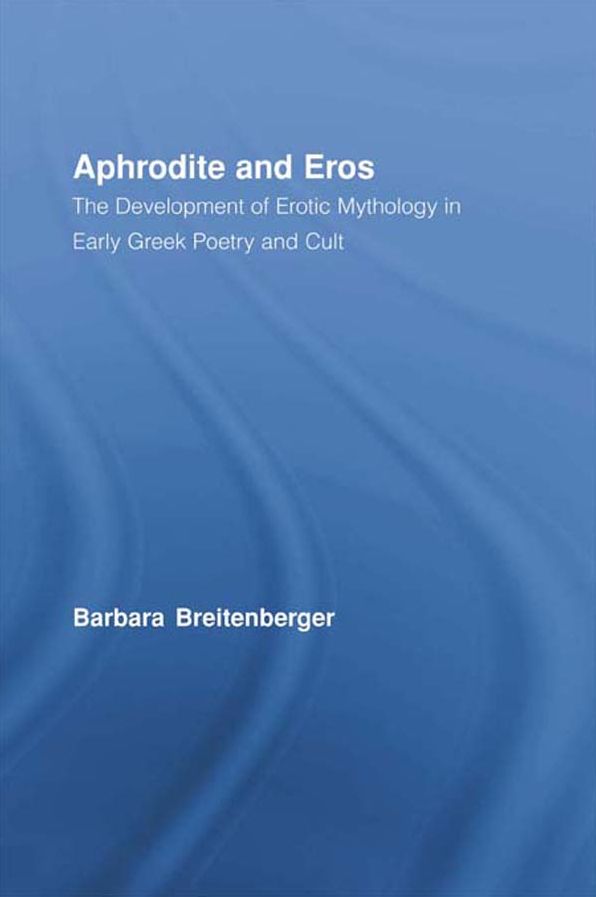 Aphrodite and Eros: The Development of Erotic Mythology in Early Greek Poetry and Cult