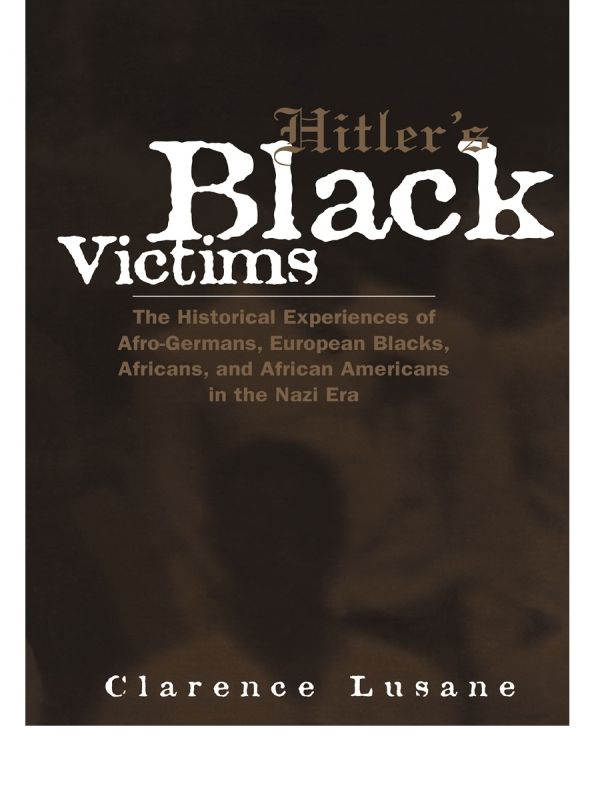 Hitler's Black Victims: The Historical Experiences of European Blacks, Africans and African Americans During the Nazi Era