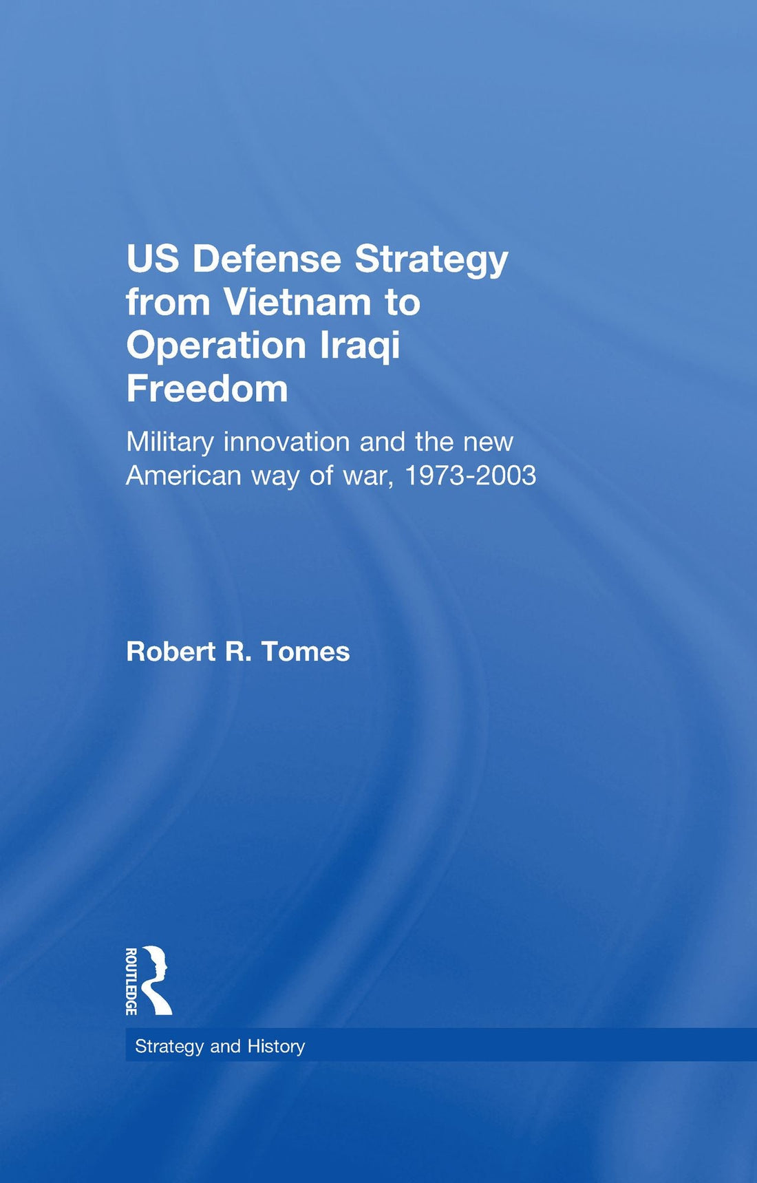 US Defence Strategy from Vietnam to Operation Iraqi Freedom: Military Innovation and the New American War of War, 1973-2003