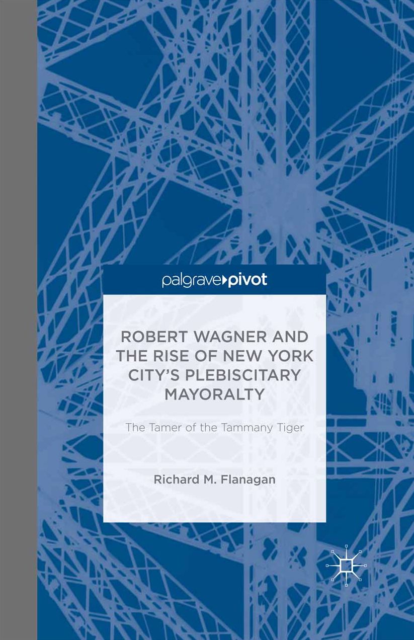 Robert Wagner and the Rise of New York City's Plebiscitary Mayoralty: The Tamer of the Tammany Tiger: The Tamer of the Tammany Tiger