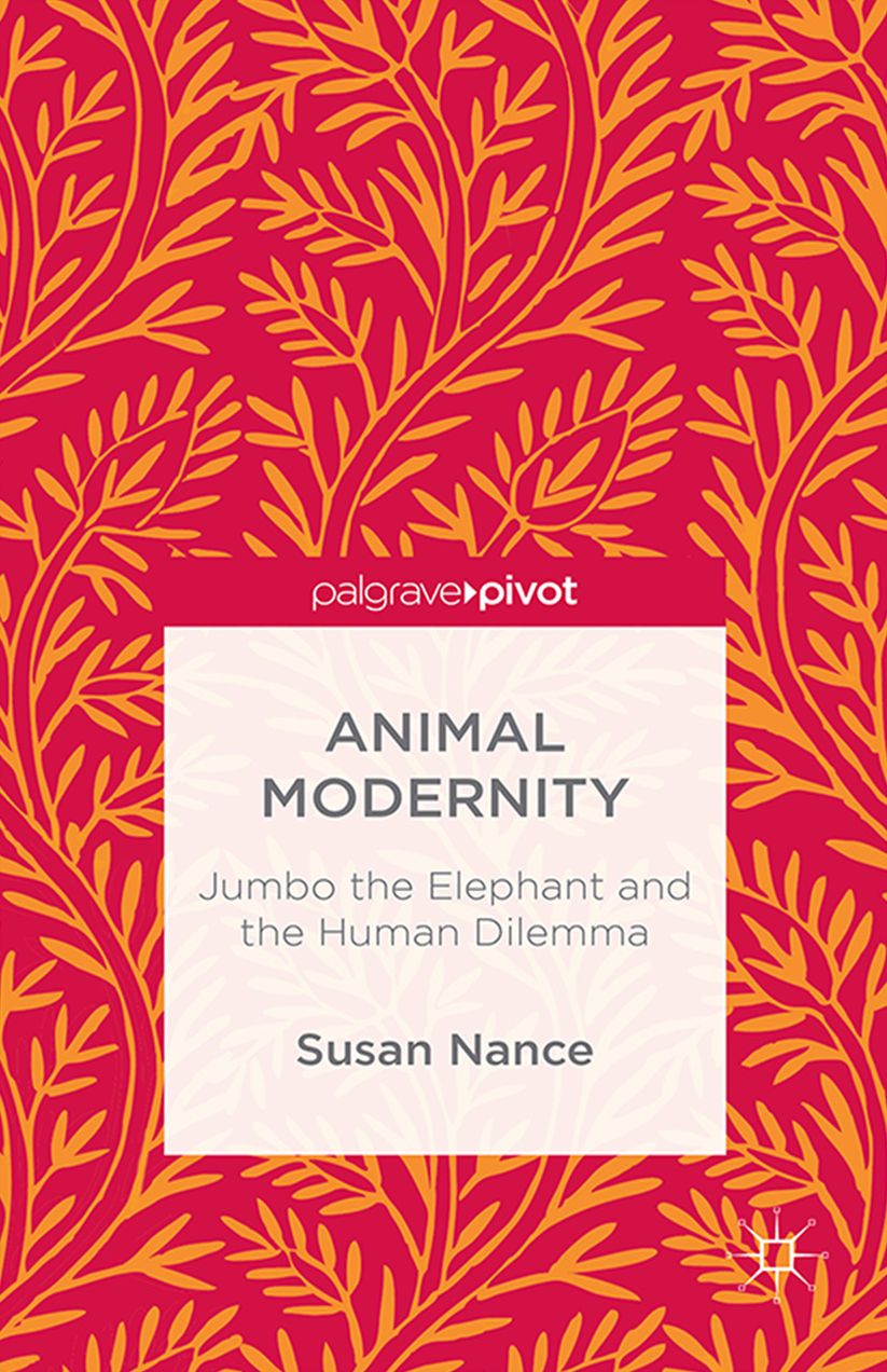 Animal Modernity: Jumbo the Elephant and the Human Dilemma: Jumbo the Elephant and the Human Dilemma