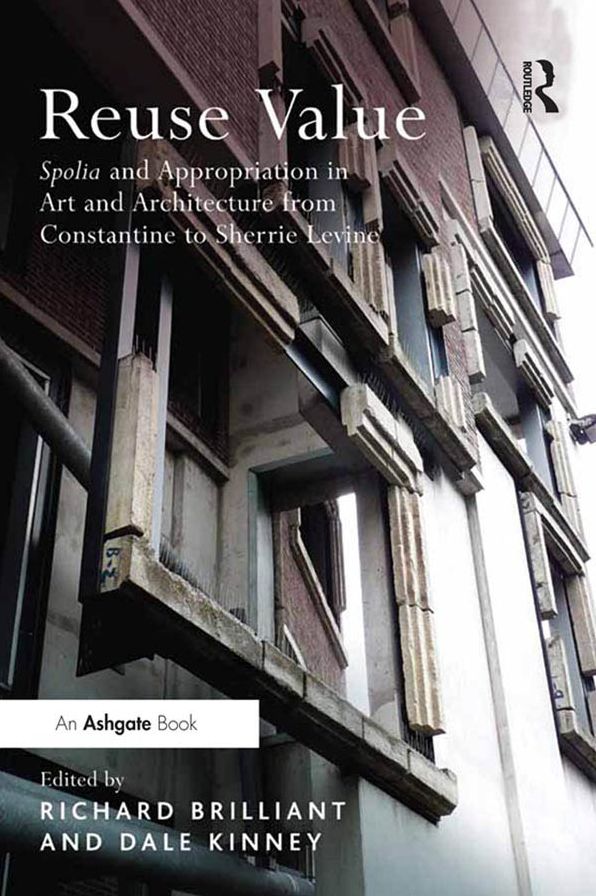 Reuse Value: Spolia and Appropriation in Art and Architecture from Constantine to Sherrie Levine
