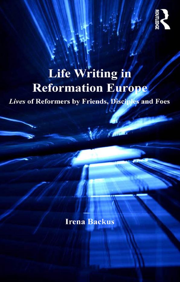Life Writing in Reformation Europe: Lives of Reformers by Friends, Disciples and Foes