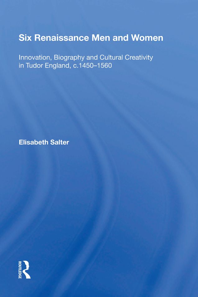 Six Renaissance Men and Women: Innovation, Biography and Cultural Creativity in Tudor England, c.1450?1560