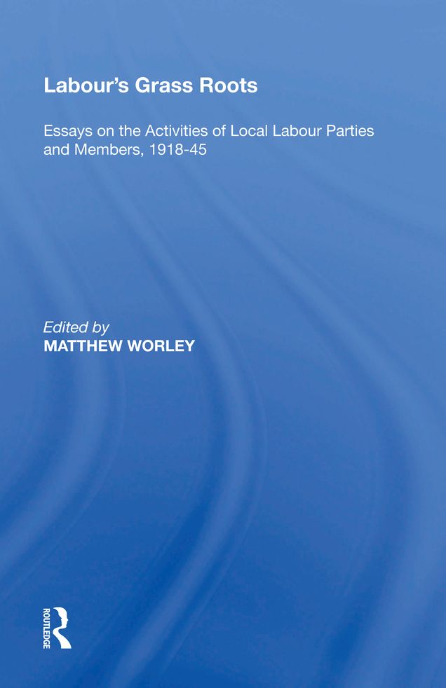 Labour's Grass Roots: Essays on the Activities of Local Labour Parties and Members, 1918?45