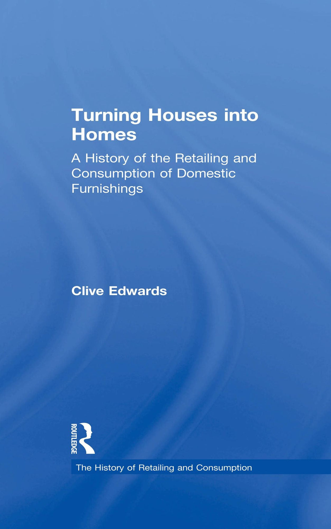Turning Houses into Homes: A History of the Retailing and Consumption of Domestic Furnishings