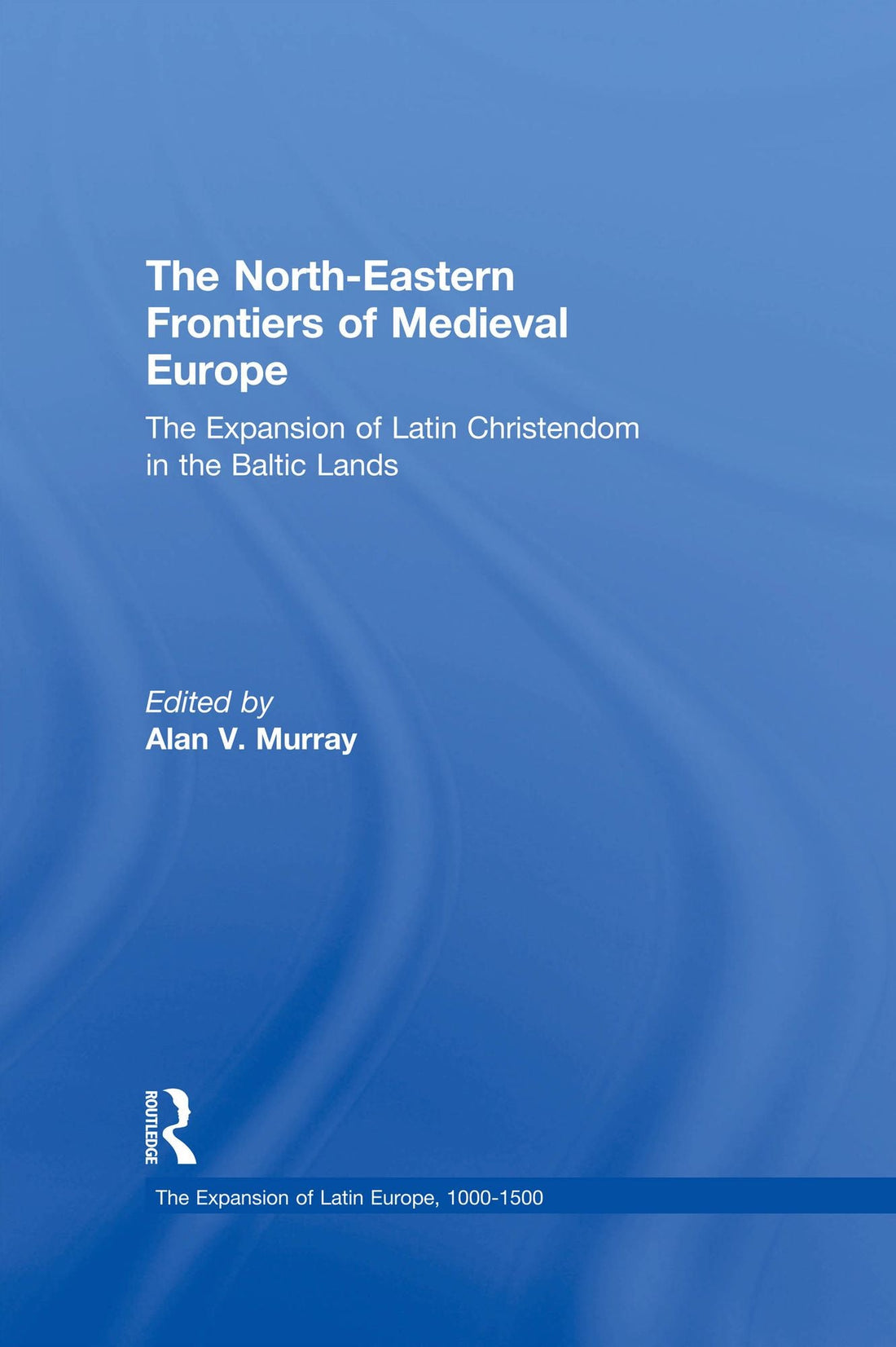 The North-Eastern Frontiers of Medieval Europe: The Expansion of Latin Christendom in the Baltic Lands