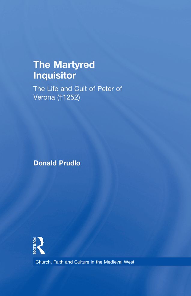 The Martyred Inquisitor: The Life and Cult of Peter of Verona (?1252)