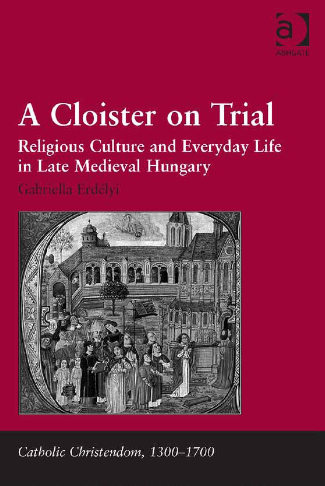 A Cloister on Trial: Religious Culture and Everyday Life in Late Medieval Hungary