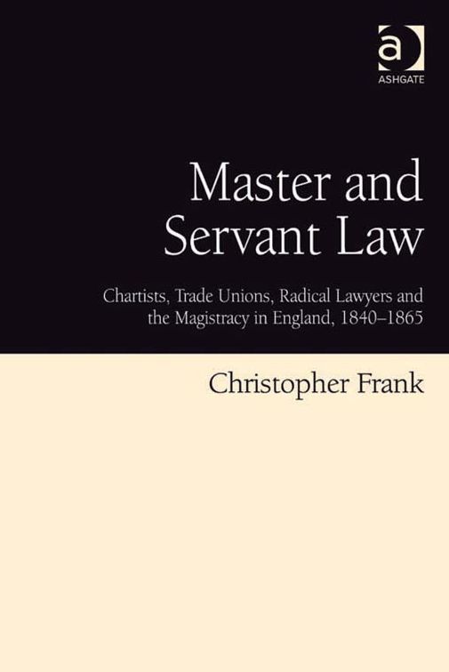 Master and Servant Law: Chartists, Trade Unions, Radical Lawyers and the Magistracy in England, 1840-1865