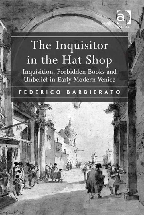 The Inquisitor in the Hat Shop: Inquisition, Forbidden Books and Unbelief in Early Modern Venice
