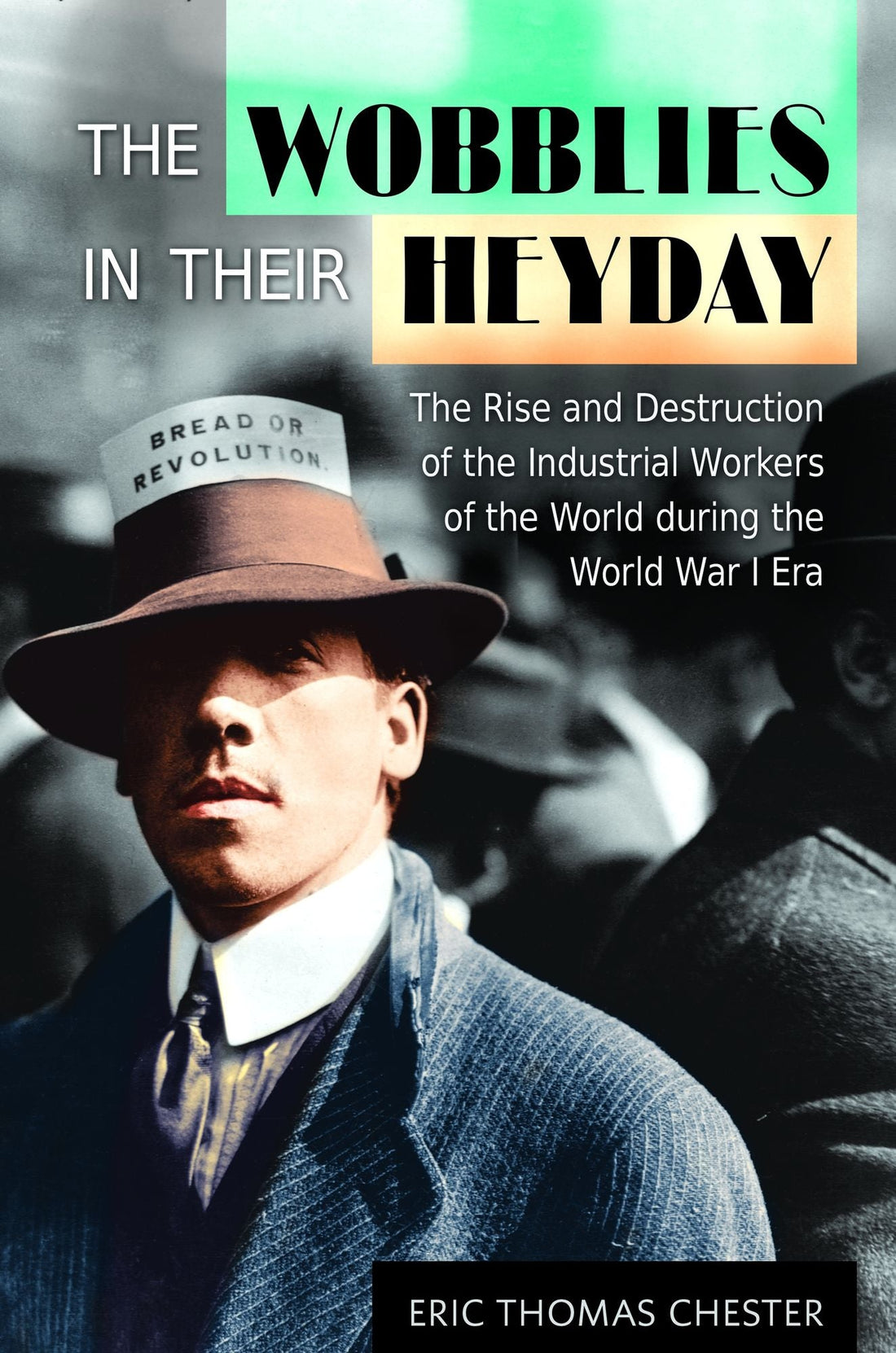 The Wobblies in Their Heyday: The Rise and Destruction of the Industrial Workers of the World during the World War I Era: The Rise and Destruction of the Industrial Workers of the World during the World War I Era