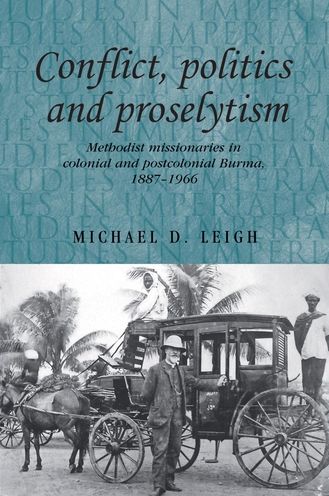 Conflict, Politics and Proselytism: Methodist missionaries in colonial and postcolonial Burma, 1887-1966