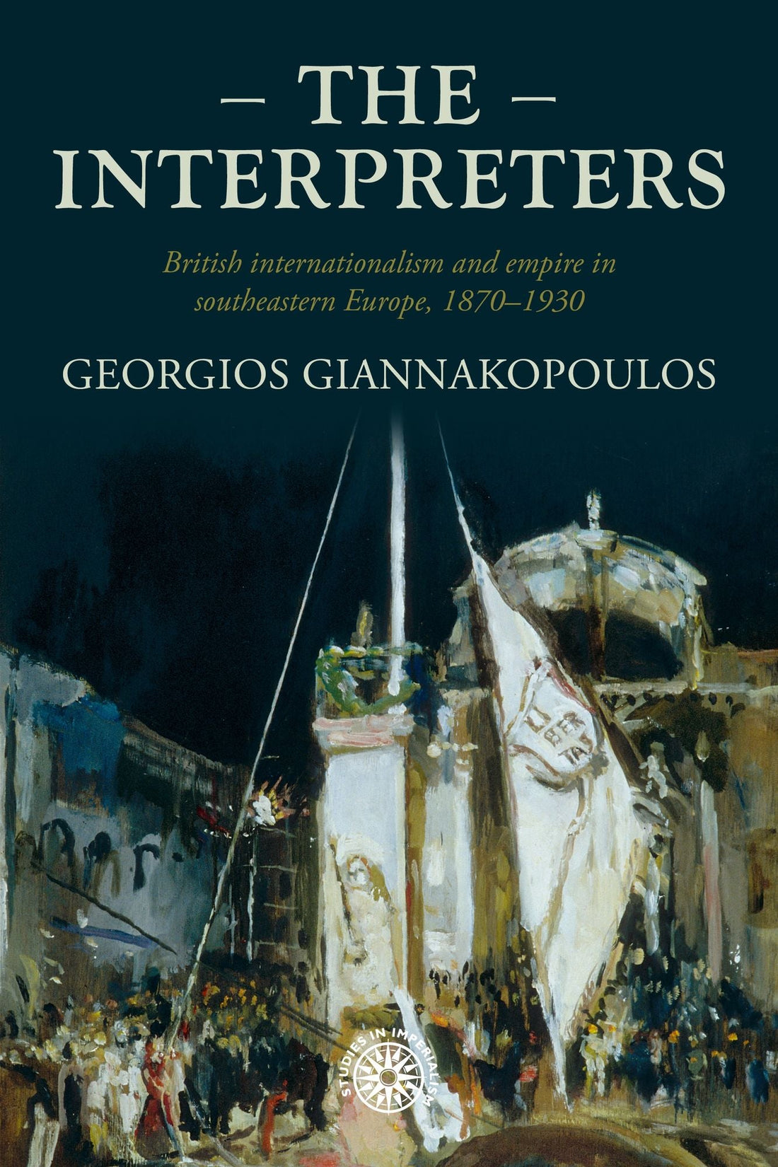 The interpreters: British internationalism and empire in southeastern Europe, 1870-1930