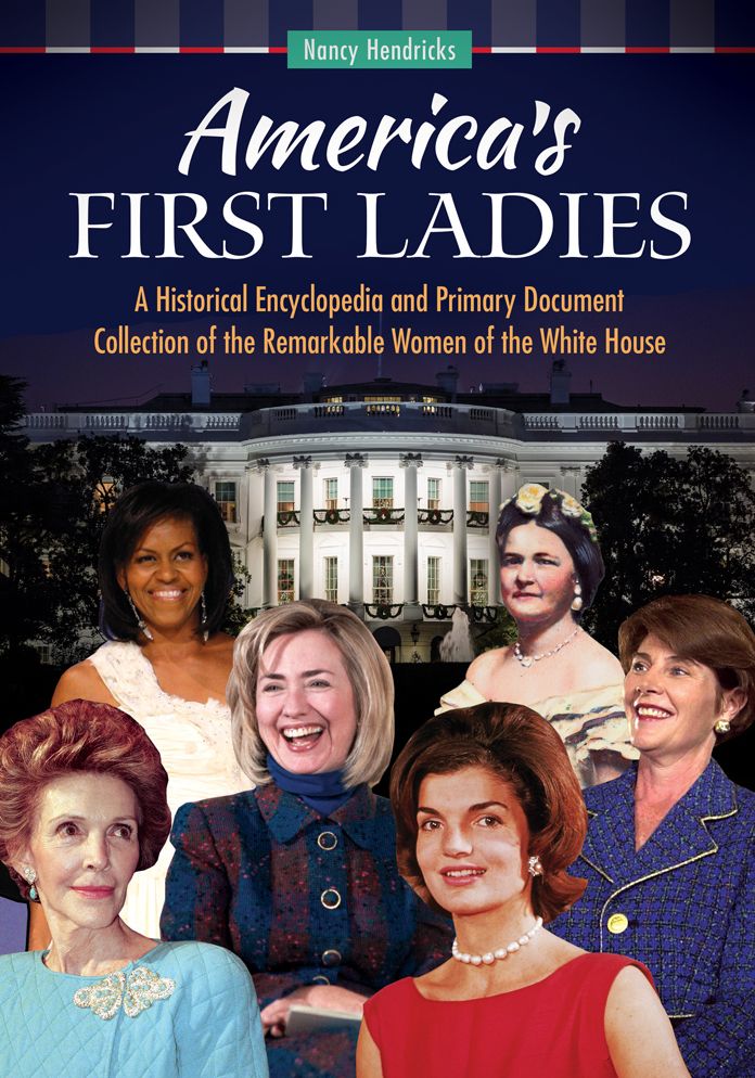 America's First Ladies: A Historical Encyclopedia and Primary Document Collection of the Remarkable Women of the White House